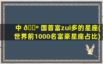 中 🌺 国首富zui
多的星座(世界前1000名富豪星座占比)